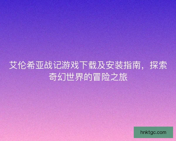 艾伦希亚战记游戏下载及安装指南，探索奇幻世界的冒险之旅
