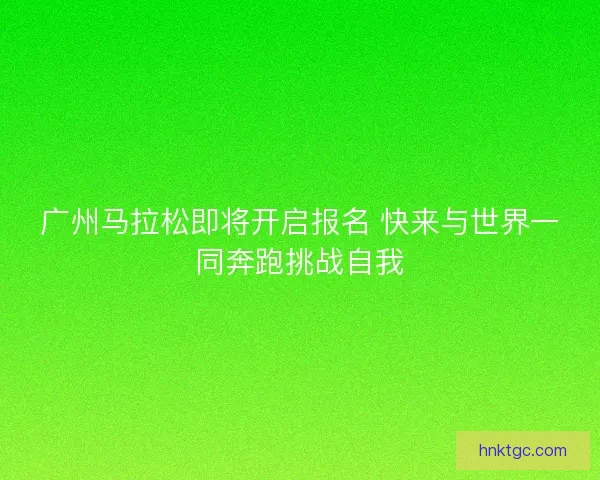 广州马拉松即将开启报名 快来与世界一同奔跑挑战自我